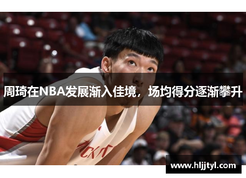 周琦在NBA发展渐入佳境，场均得分逐渐攀升