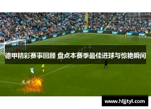 德甲精彩赛事回顾 盘点本赛季最佳进球与惊艳瞬间