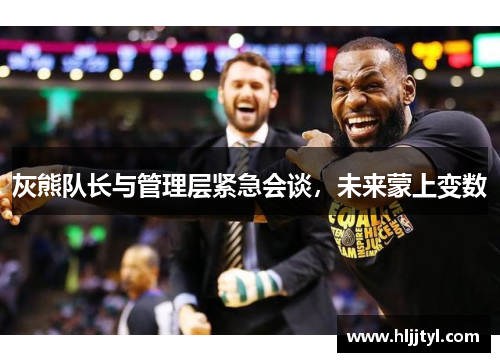 灰熊队长与管理层紧急会谈,未来蒙上变数